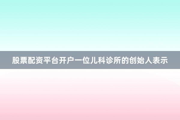 股票配资平台开户一位儿科诊所的创始人表示