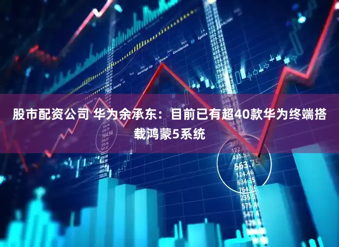 股市配资公司 华为余承东：目前已有超40款华为终端搭载鸿蒙5系统