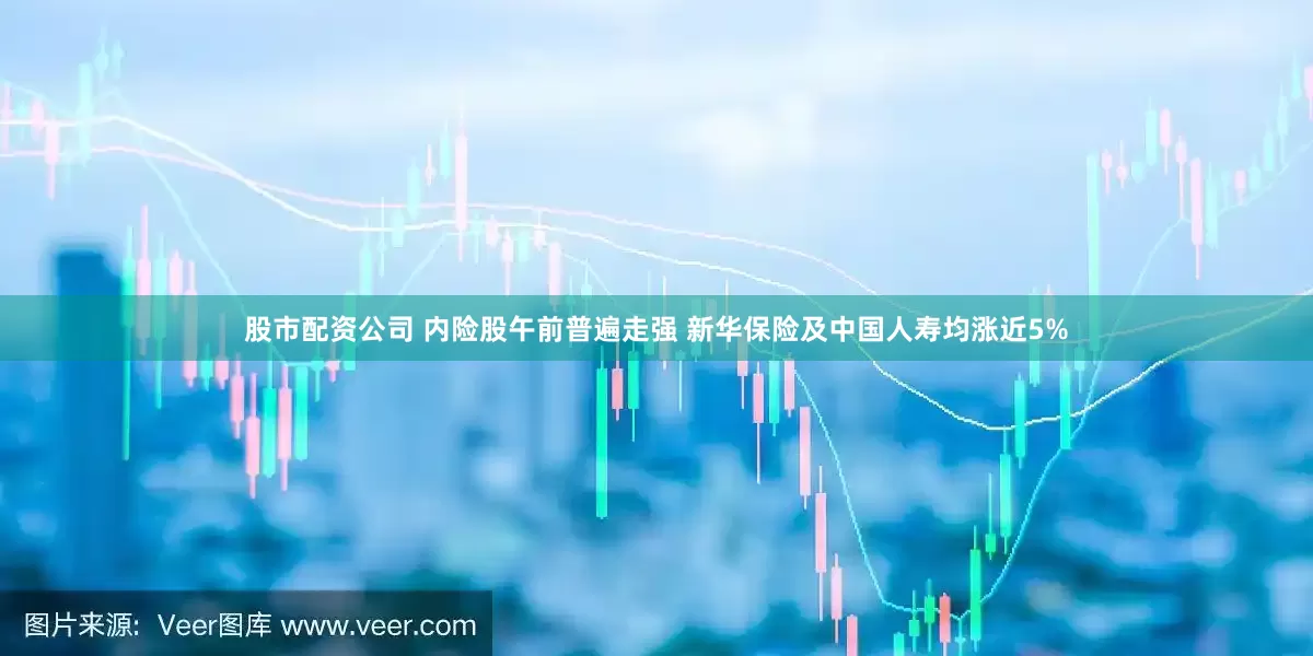 股市配资公司 内险股午前普遍走强 新华保险及中国人寿均涨近5%