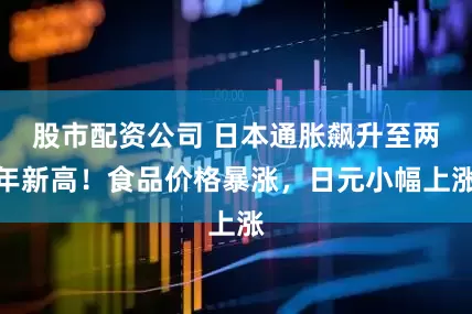股市配资公司 日本通胀飙升至两年新高！食品价格暴涨，日元小幅上涨