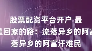 股票配资平台开户 最远的路是回家的路：流落异乡的阿富汗难民