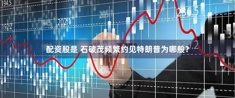 配资股是 石破茂频繁约见特朗普为哪般？