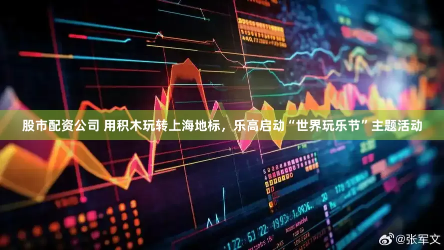 股市配资公司 用积木玩转上海地标，乐高启动“世界玩乐节”主题活动