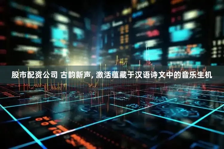 股市配资公司 古韵新声, 激活蕴藏于汉语诗文中的音乐生机
