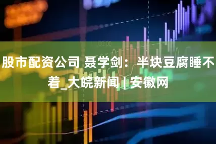 股市配资公司 聂学剑：半块豆腐睡不着_大皖新闻 | 安徽网