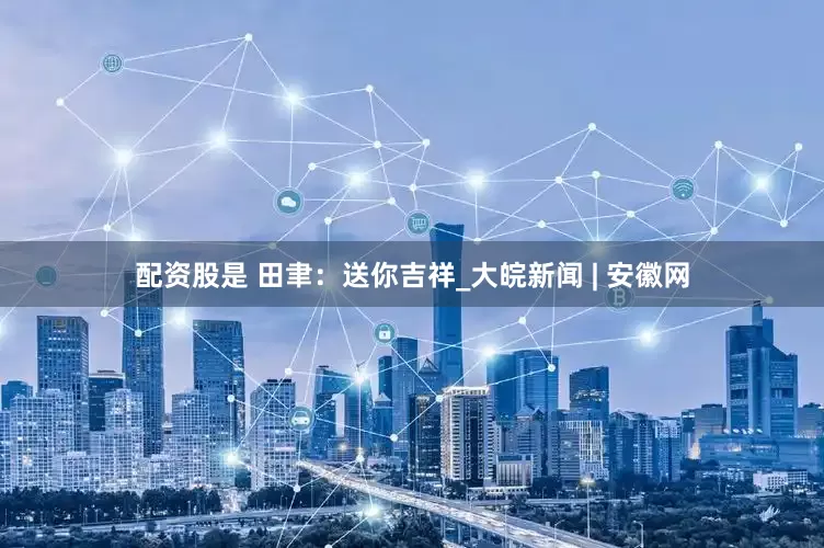 配资股是 田聿：送你吉祥_大皖新闻 | 安徽网
