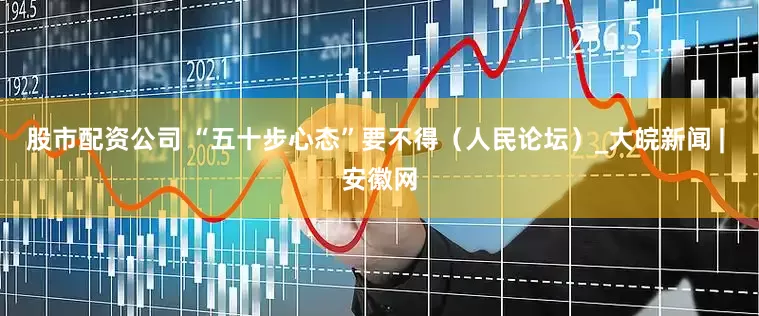 股市配资公司 “五十步心态”要不得（人民论坛）_大皖新闻 | 安徽网