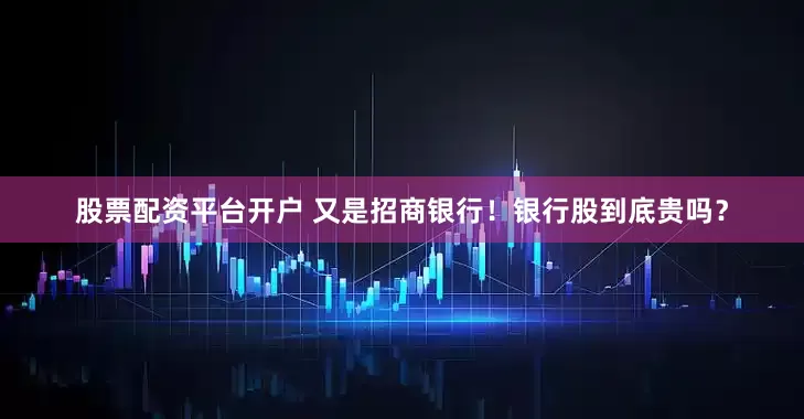 股票配资平台开户 又是招商银行！银行股到底贵吗？
