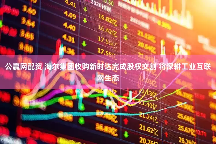 公赢网配资 海尔集团收购新时达完成股权交割 将深耕工业互联网生态