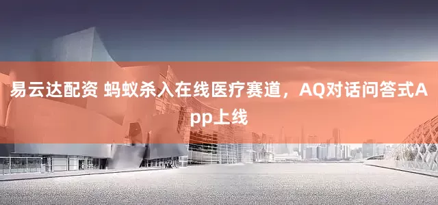易云达配资 蚂蚁杀入在线医疗赛道，AQ对话问答式App上线
