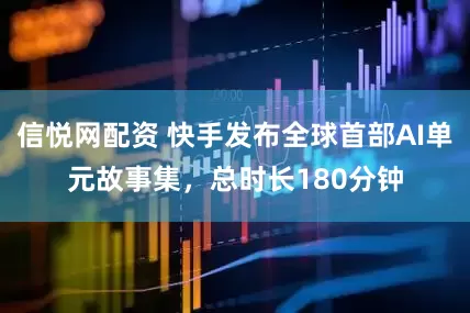 信悦网配资 快手发布全球首部AI单元故事集，总时长180分钟