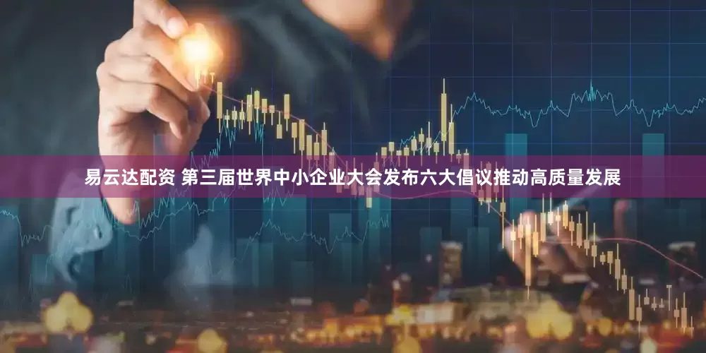 易云达配资 第三届世界中小企业大会发布六大倡议推动高质量发展