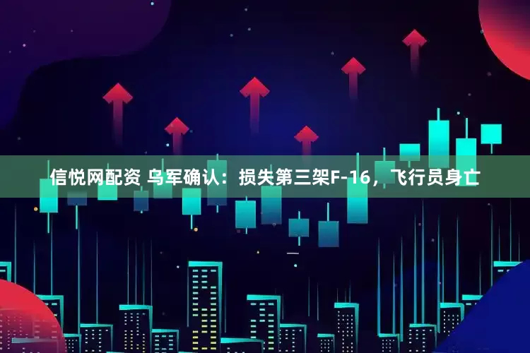 信悦网配资 乌军确认：损失第三架F-16，飞行员身亡