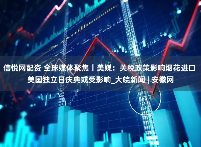 信悦网配资 全球媒体聚焦丨美媒：关税政策影响烟花进口 美国独立日庆典或受影响_大皖新闻 | 安徽网