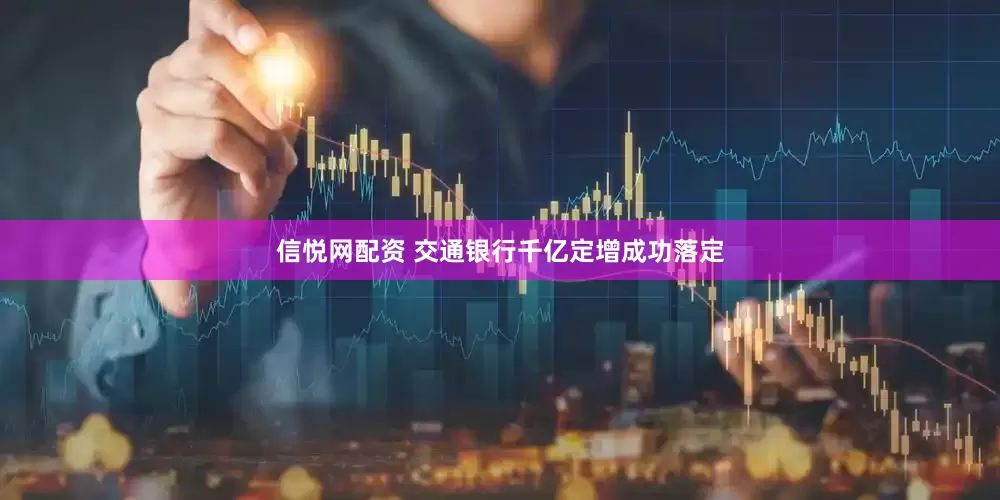 信悦网配资 交通银行千亿定增成功落定