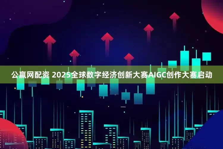 公赢网配资 2025全球数字经济创新大赛AIGC创作大赛启动