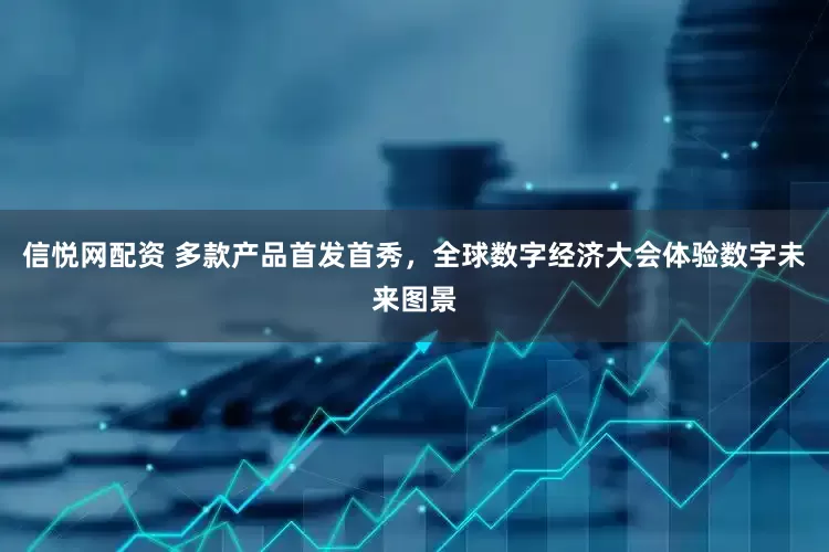 信悦网配资 多款产品首发首秀，全球数字经济大会体验数字未来图景