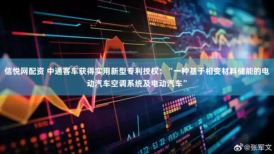 信悦网配资 中通客车获得实用新型专利授权：“一种基于相变材料储能的电动汽车空调系统及电动汽车”