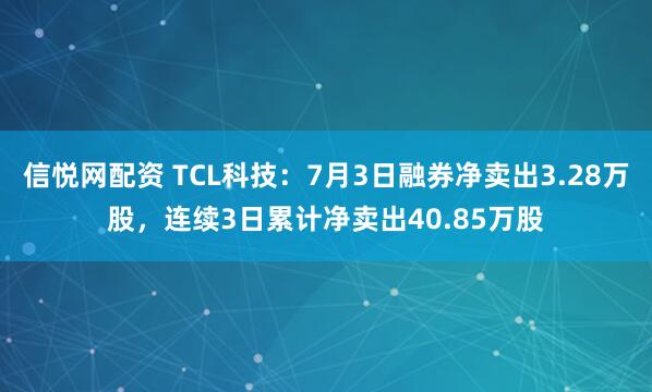 信悦网配资 TCL科技：7月3日融券净卖出3.28万股，连续3日累计净卖出40.85万股