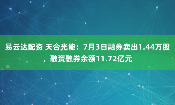 易云达配资 天合光能：7月3日融券卖出1.44万股，融资融券余额11.72亿元