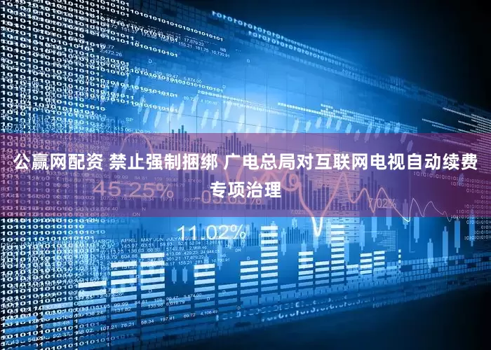 公赢网配资 禁止强制捆绑 广电总局对互联网电视自动续费专项治理