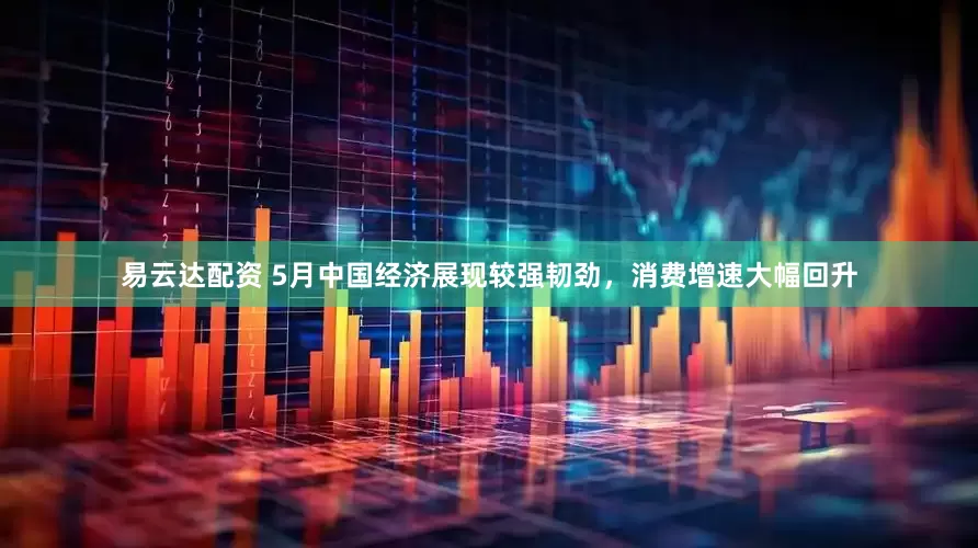 易云达配资 5月中国经济展现较强韧劲，消费增速大幅回升