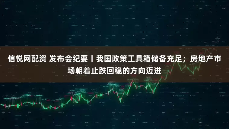 信悦网配资 发布会纪要丨我国政策工具箱储备充足；房地产市场朝着止跌回稳的方向迈进