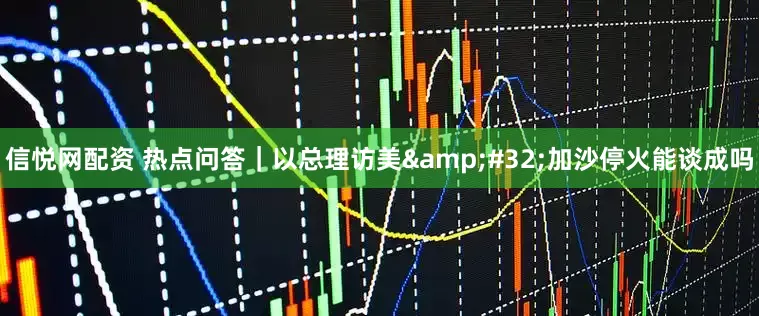 信悦网配资 热点问答｜以总理访美&#32;加沙停火能谈成吗
