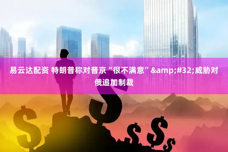 易云达配资 特朗普称对普京“很不满意”&#32;威胁对俄追加制裁