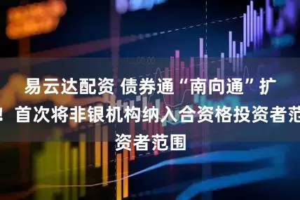 易云达配资 债券通“南向通”扩容！首次将非银机构纳入合资格投资者范围