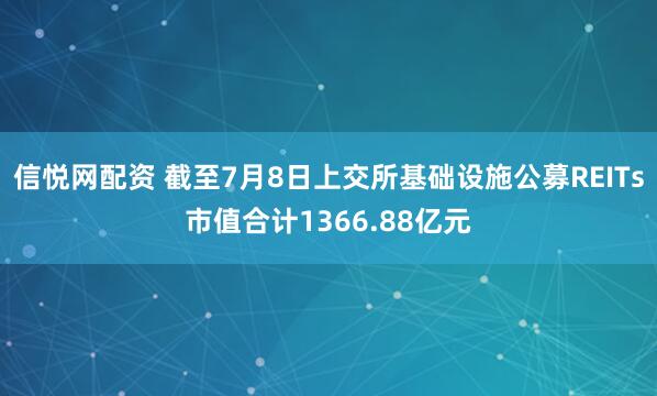 信悦网配资 截至7月8日上交所基础设施公募REITs市值合计1366.88亿元