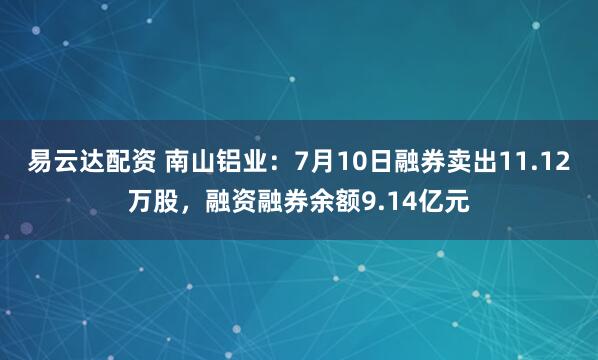 易云达配资 南山铝业：7月10日融券卖出11.12万股，融资融券余额9.14亿元