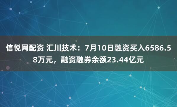 信悦网配资 汇川技术：7月10日融资买入6586.58万元，融资融券余额23.44亿元