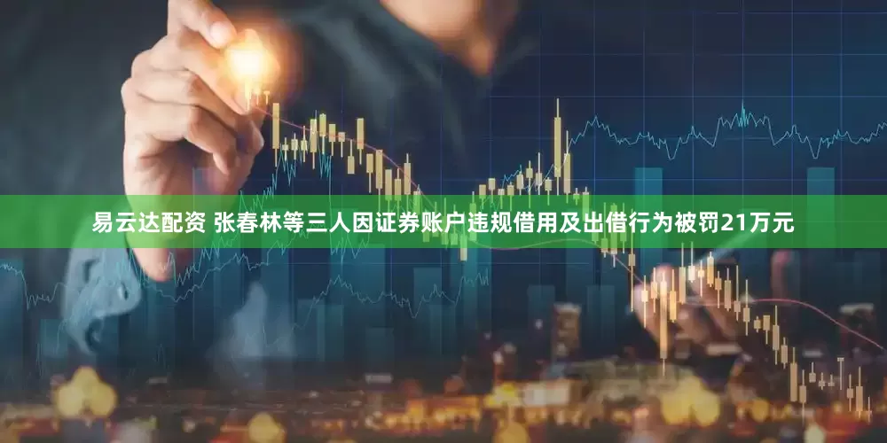 易云达配资 张春林等三人因证券账户违规借用及出借行为被罚21万元