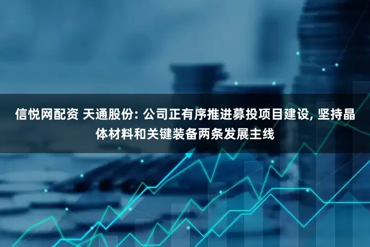 信悦网配资 天通股份: 公司正有序推进募投项目建设, 坚持晶体材料和关键装备两条发展主线
