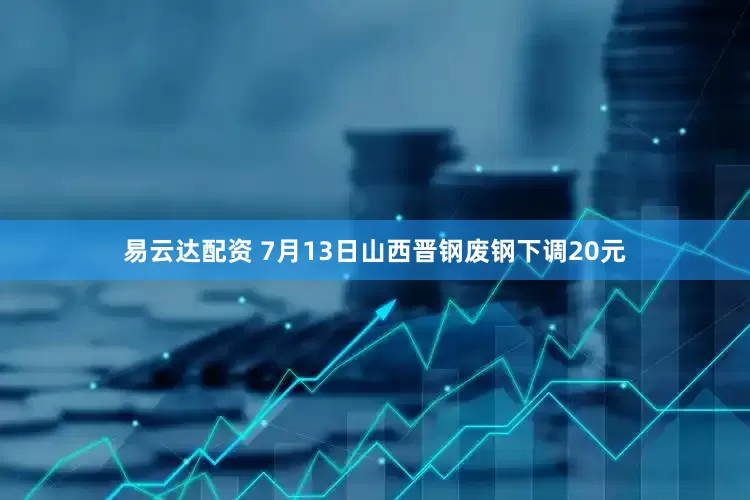 易云达配资 7月13日山西晋钢废钢下调20元