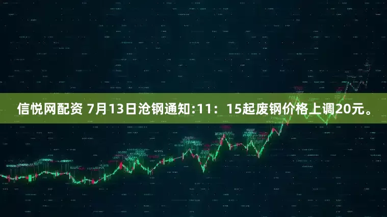 信悦网配资 7月13日沧钢通知:11：15起废钢价格上调20元。