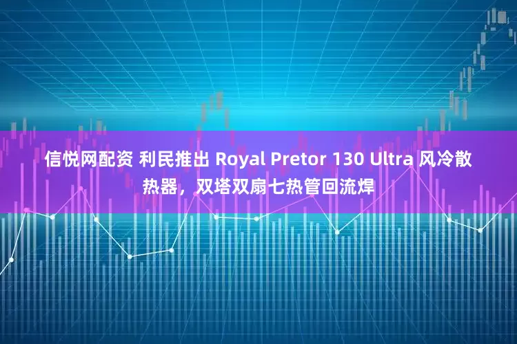 信悦网配资 利民推出 Royal Pretor 130 Ultra 风冷散热器，双塔双扇七热管回流焊