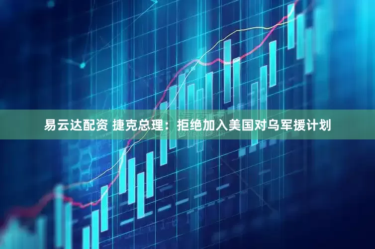易云达配资 捷克总理：拒绝加入美国对乌军援计划