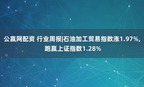 公赢网配资 行业周报|石油加工贸易指数涨1.97%, 跑赢上证指数1.28%