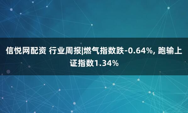 信悦网配资 行业周报|燃气指数跌-0.64%, 跑输上证指数1.34%