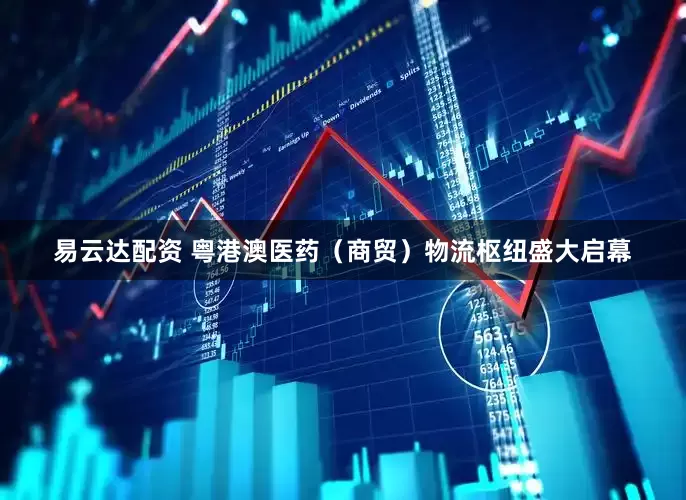 易云达配资 粤港澳医药（商贸）物流枢纽盛大启幕