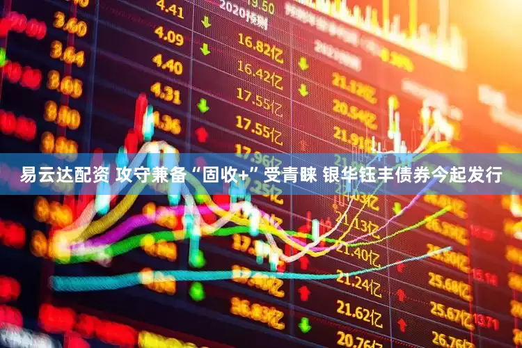 易云达配资 攻守兼备“固收+”受青睐 银华钰丰债券今起发行