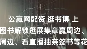 公赢网配资 逛书博 上京东！京东图书解锁逛展集章赢周边、看直播抽亲签书等花式玩法