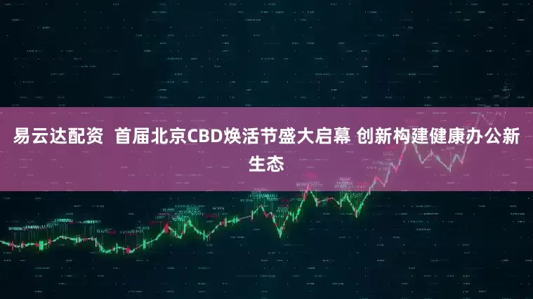 易云达配资  首届北京CBD焕活节盛大启幕 创新构建健康办公新生态