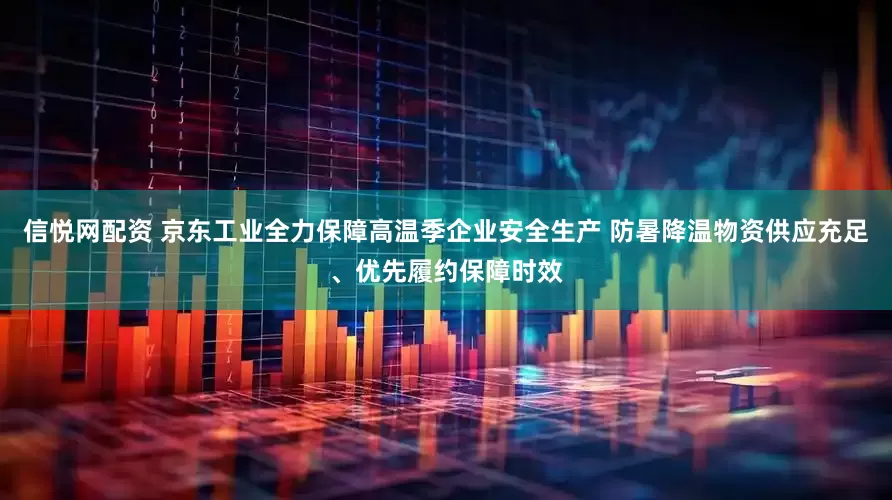 信悦网配资 京东工业全力保障高温季企业安全生产 防暑降温物资供应充足、优先履约保障时效