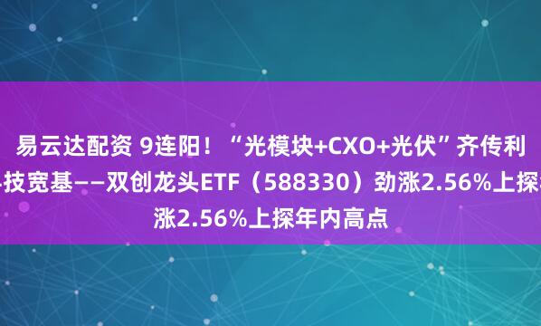易云达配资 9连阳！“光模块+CXO+光伏”齐传利好，硬科技宽基——双创龙头ETF（588330）劲涨2.56%上探年内高点