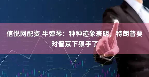 信悦网配资 牛弹琴：种种迹象表明，特朗普要对普京下狠手了