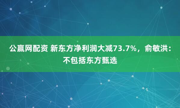 公赢网配资 新东方净利润大减73.7%，俞敏洪：不包括东方甄选
