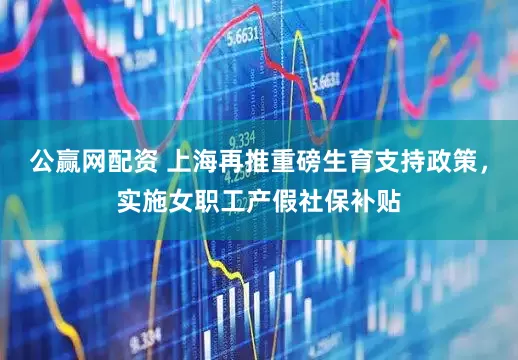 公赢网配资 上海再推重磅生育支持政策，实施女职工产假社保补贴